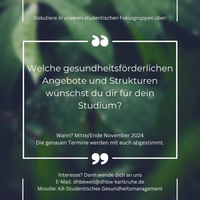 🌿 Mach dein Studium gesünder! 🌿

Hast du Ideen oder Wünsche für gesundheitsförderliche Angebote an der Hochschule? Dann bring dich ein und diskutiere mit uns in unseren Fokusgruppen! 💬

🗓 Wann? Mitte/Ende November 2024
📍 Die genauen Termine stimmen wir gemeinsam ab.

Sei dabei und gestalte die Zukunft unseres Gesundheitsmanagements aktiv mit! 🌱

Interesse? Schreib uns an:
📧 dhbewell@dhbw-karlsruhe.de
Oder schau auf Moodle vorbei: KA-Studentisches Gesundheitsmanagement

Zusammen für ein gesundes Studium! 💪✨

#stuvkarlsruhe #dhbwkarlsruhe #dhbewell #studentischesgesundheitsmanagement